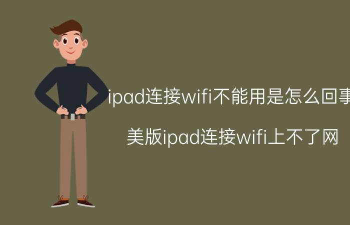 ipad连接wifi不能用是怎么回事 美版ipad连接wifi上不了网？